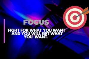 FOCUS  -  FIGHT FOR WHAT YOU WANT AND YOU WILL GET WHAT YOU WANT